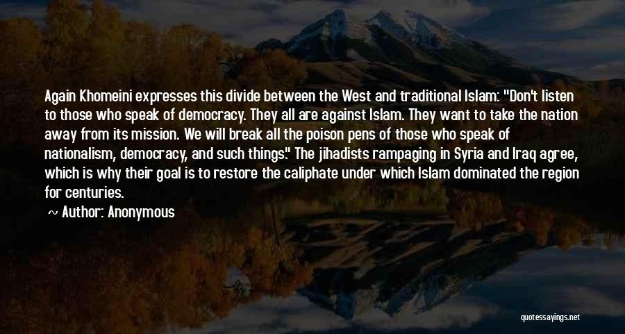 Anonymous Quotes: Again Khomeini Expresses This Divide Between The West And Traditional Islam: Don't Listen To Those Who Speak Of Democracy. They