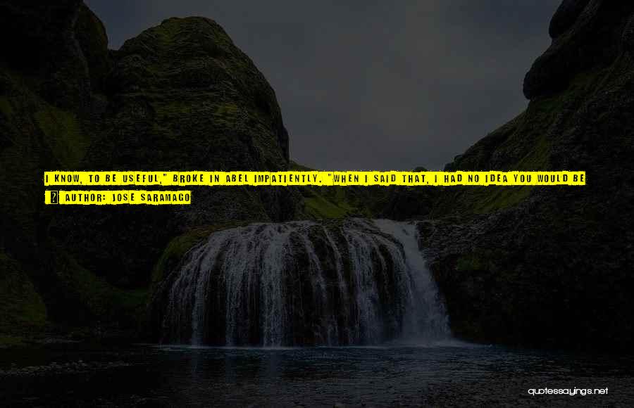 Jose Saramago Quotes: I Know, To Be Useful, Broke In Abel Impatiently. When I Said That, I Had No Idea You Would Be