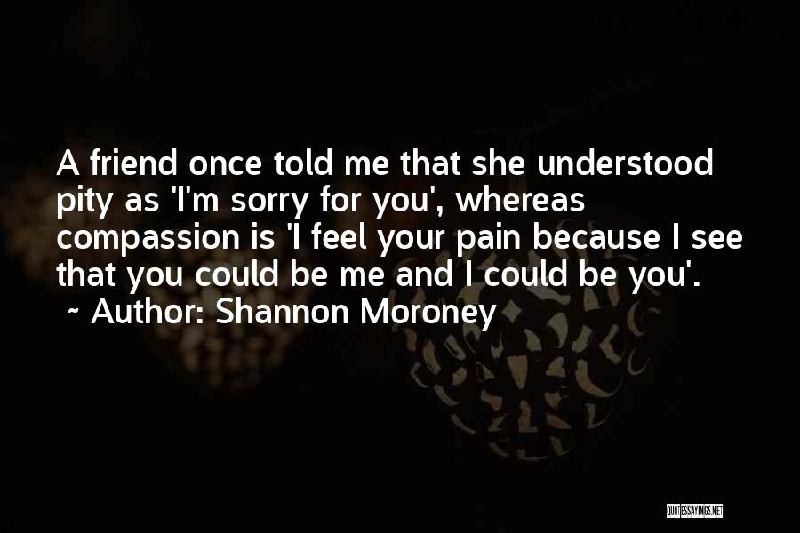 Shannon Moroney Quotes: A Friend Once Told Me That She Understood Pity As 'i'm Sorry For You', Whereas Compassion Is 'i Feel Your