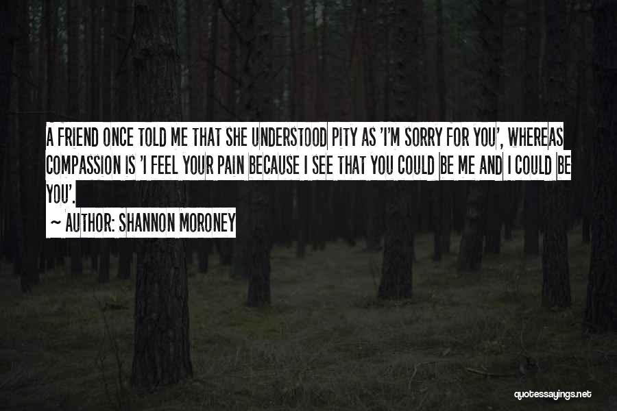 Shannon Moroney Quotes: A Friend Once Told Me That She Understood Pity As 'i'm Sorry For You', Whereas Compassion Is 'i Feel Your