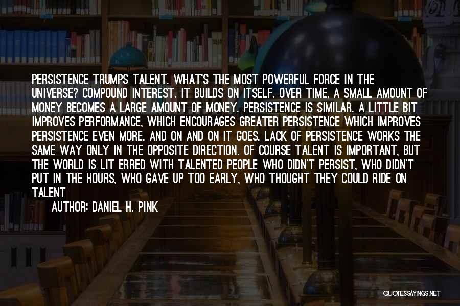 Daniel H. Pink Quotes: Persistence Trumps Talent. What's The Most Powerful Force In The Universe? Compound Interest. It Builds On Itself. Over Time, A