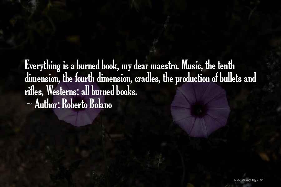 Roberto Bolano Quotes: Everything Is A Burned Book, My Dear Maestro. Music, The Tenth Dimension, The Fourth Dimension, Cradles, The Production Of Bullets