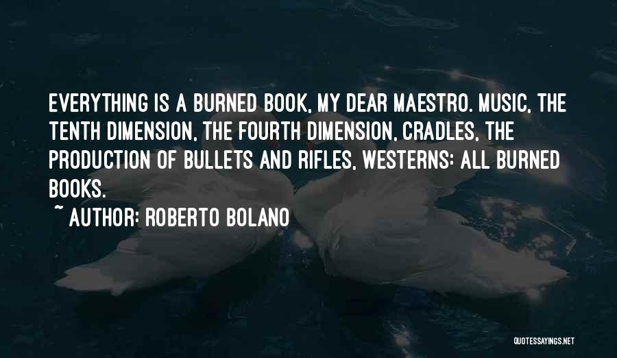 Roberto Bolano Quotes: Everything Is A Burned Book, My Dear Maestro. Music, The Tenth Dimension, The Fourth Dimension, Cradles, The Production Of Bullets