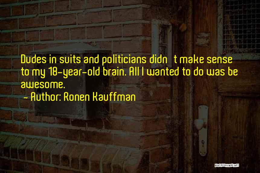 Ronen Kauffman Quotes: Dudes In Suits And Politicians Didn't Make Sense To My 18-year-old Brain. All I Wanted To Do Was Be Awesome.