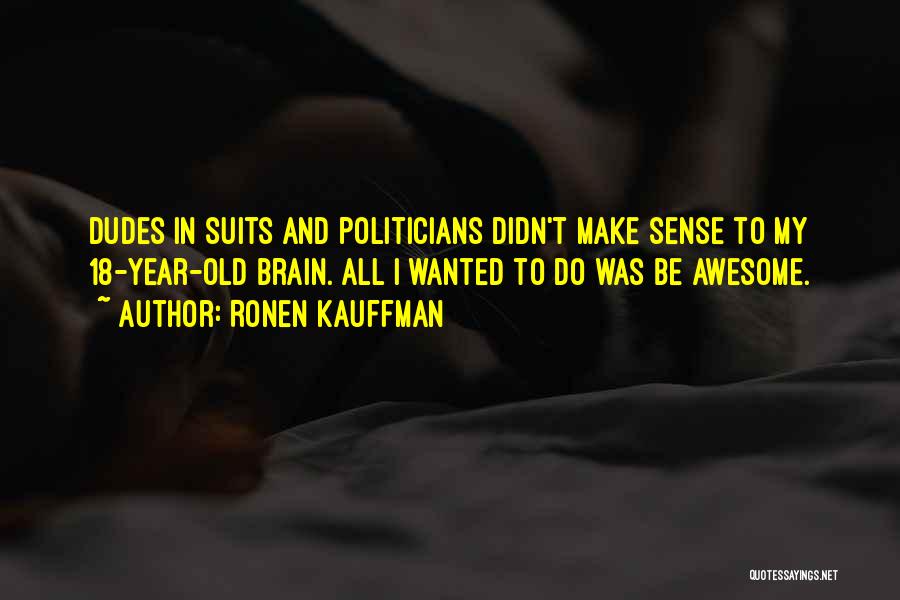 Ronen Kauffman Quotes: Dudes In Suits And Politicians Didn't Make Sense To My 18-year-old Brain. All I Wanted To Do Was Be Awesome.