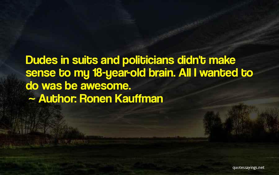 Ronen Kauffman Quotes: Dudes In Suits And Politicians Didn't Make Sense To My 18-year-old Brain. All I Wanted To Do Was Be Awesome.