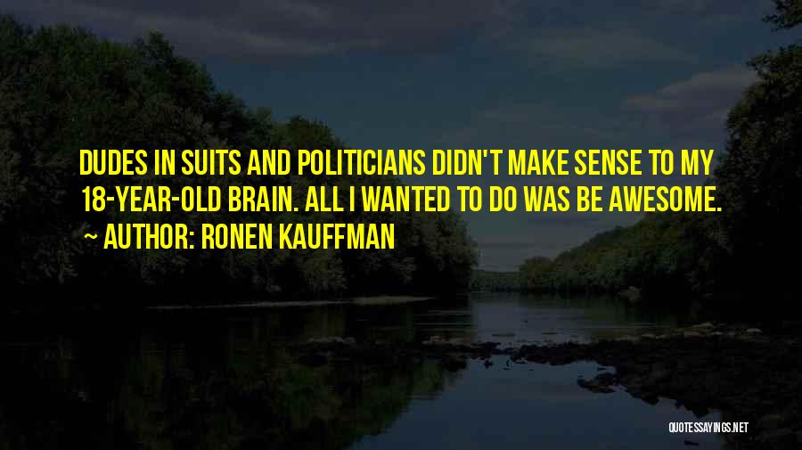 Ronen Kauffman Quotes: Dudes In Suits And Politicians Didn't Make Sense To My 18-year-old Brain. All I Wanted To Do Was Be Awesome.