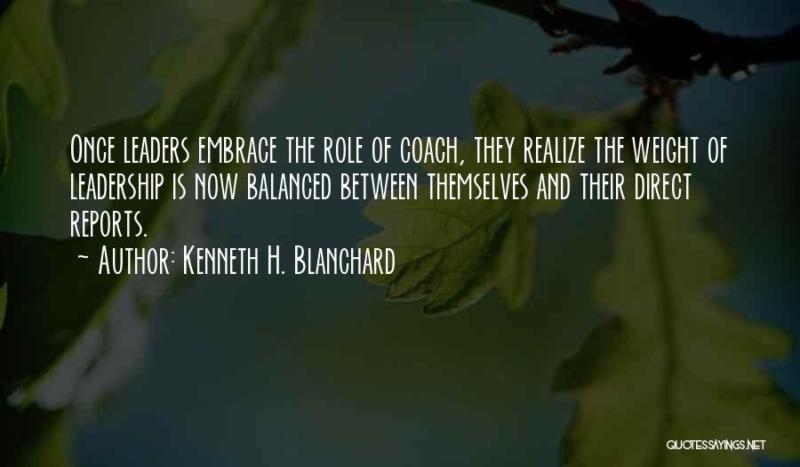 Kenneth H. Blanchard Quotes: Once Leaders Embrace The Role Of Coach, They Realize The Weight Of Leadership Is Now Balanced Between Themselves And Their