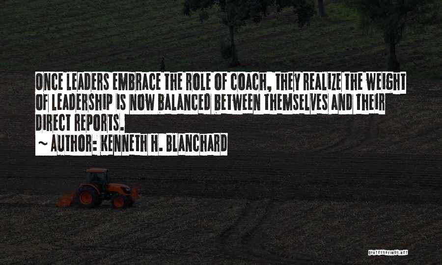 Kenneth H. Blanchard Quotes: Once Leaders Embrace The Role Of Coach, They Realize The Weight Of Leadership Is Now Balanced Between Themselves And Their