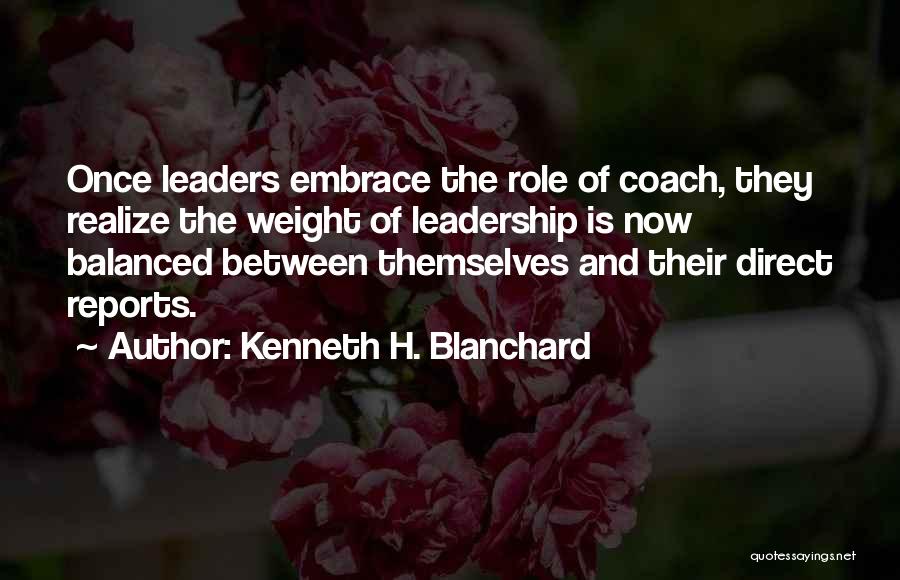 Kenneth H. Blanchard Quotes: Once Leaders Embrace The Role Of Coach, They Realize The Weight Of Leadership Is Now Balanced Between Themselves And Their
