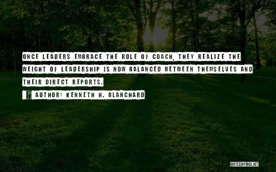 Kenneth H. Blanchard Quotes: Once Leaders Embrace The Role Of Coach, They Realize The Weight Of Leadership Is Now Balanced Between Themselves And Their