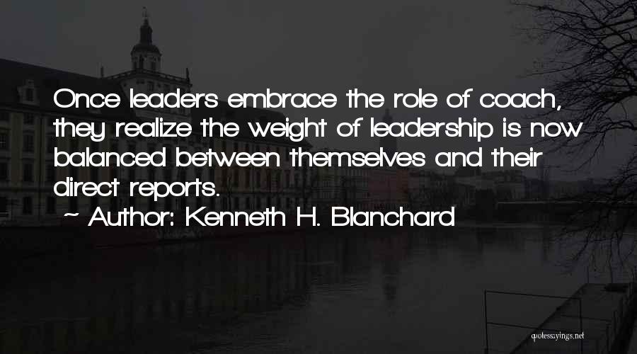 Kenneth H. Blanchard Quotes: Once Leaders Embrace The Role Of Coach, They Realize The Weight Of Leadership Is Now Balanced Between Themselves And Their