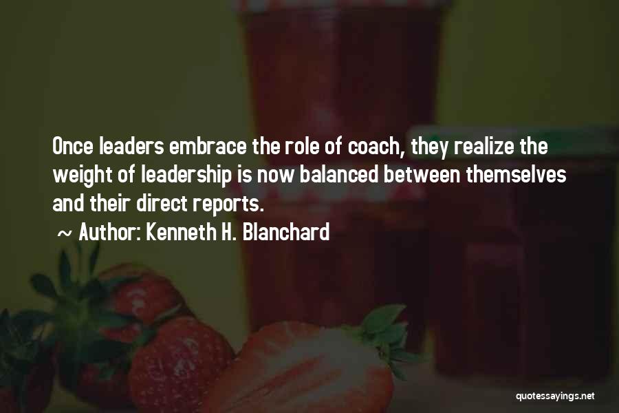 Kenneth H. Blanchard Quotes: Once Leaders Embrace The Role Of Coach, They Realize The Weight Of Leadership Is Now Balanced Between Themselves And Their