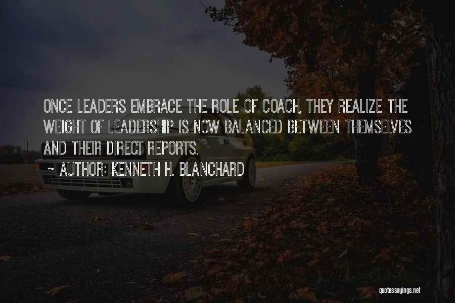Kenneth H. Blanchard Quotes: Once Leaders Embrace The Role Of Coach, They Realize The Weight Of Leadership Is Now Balanced Between Themselves And Their