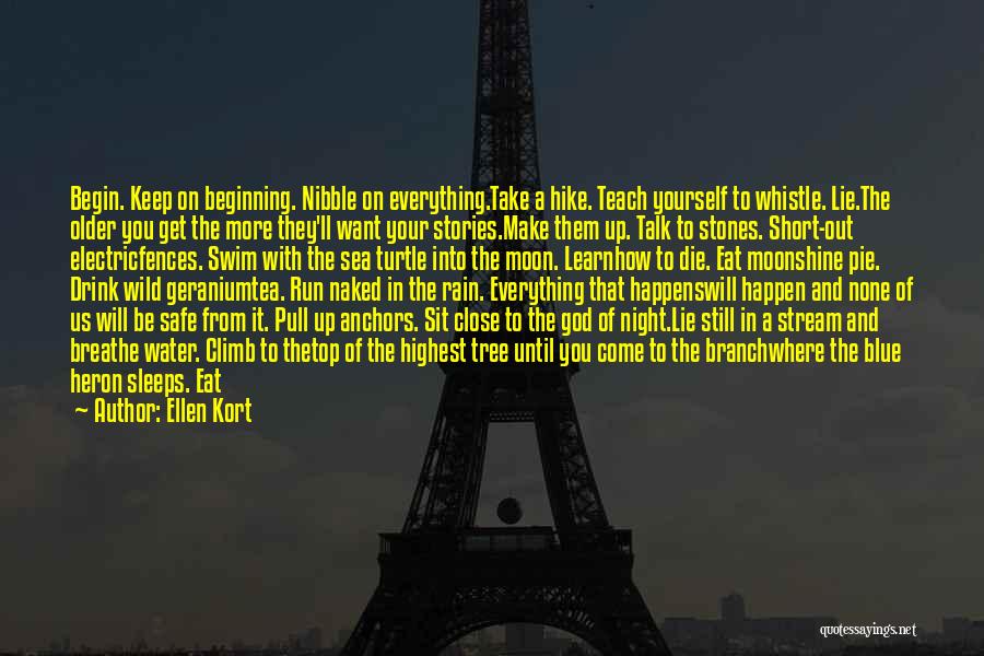 Ellen Kort Quotes: Begin. Keep On Beginning. Nibble On Everything.take A Hike. Teach Yourself To Whistle. Lie.the Older You Get The More They'll