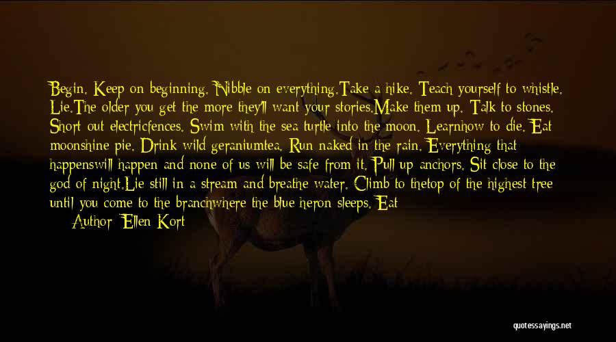 Ellen Kort Quotes: Begin. Keep On Beginning. Nibble On Everything.take A Hike. Teach Yourself To Whistle. Lie.the Older You Get The More They'll