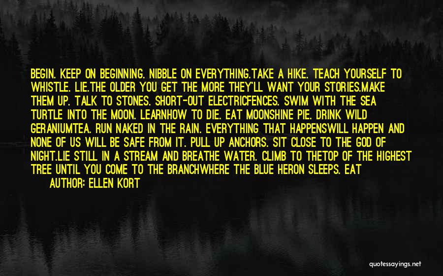 Ellen Kort Quotes: Begin. Keep On Beginning. Nibble On Everything.take A Hike. Teach Yourself To Whistle. Lie.the Older You Get The More They'll