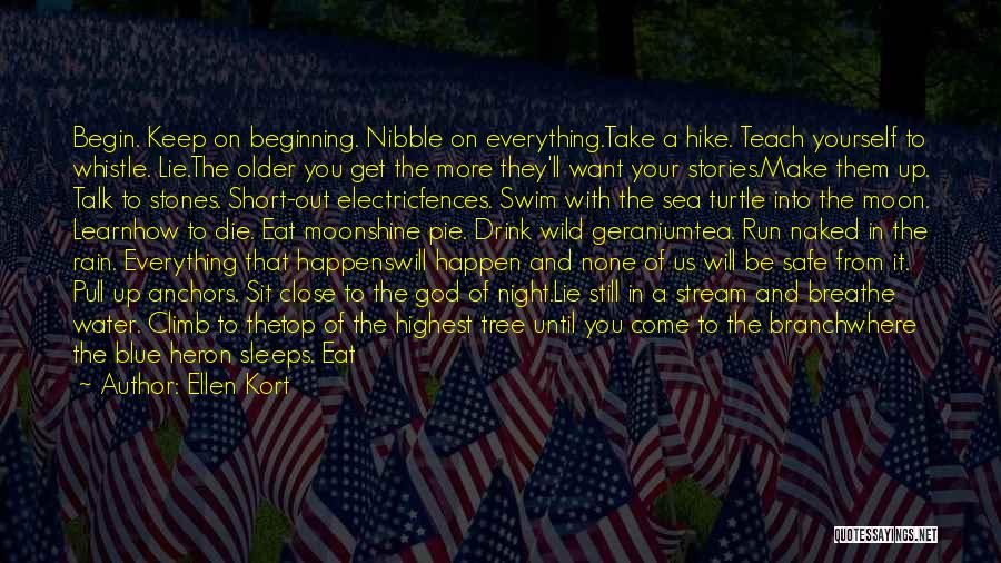Ellen Kort Quotes: Begin. Keep On Beginning. Nibble On Everything.take A Hike. Teach Yourself To Whistle. Lie.the Older You Get The More They'll