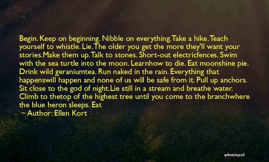 Ellen Kort Quotes: Begin. Keep On Beginning. Nibble On Everything.take A Hike. Teach Yourself To Whistle. Lie.the Older You Get The More They'll