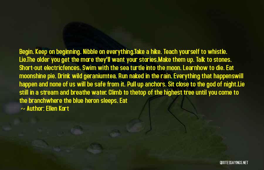 Ellen Kort Quotes: Begin. Keep On Beginning. Nibble On Everything.take A Hike. Teach Yourself To Whistle. Lie.the Older You Get The More They'll