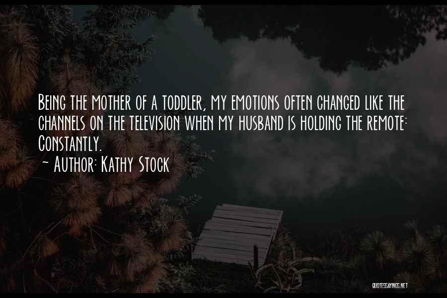 Kathy Stock Quotes: Being The Mother Of A Toddler, My Emotions Often Changed Like The Channels On The Television When My Husband Is