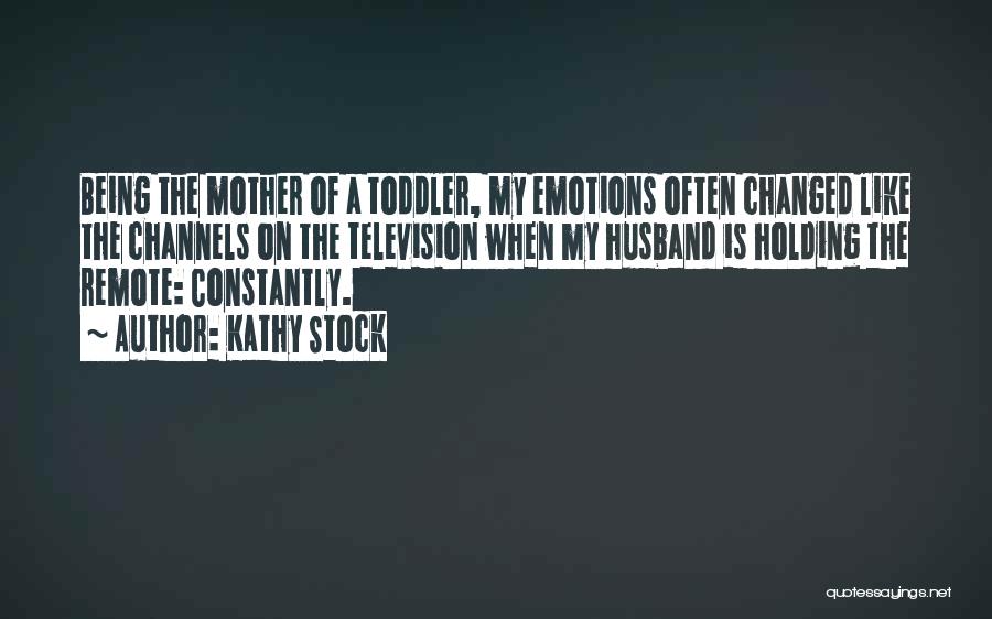 Kathy Stock Quotes: Being The Mother Of A Toddler, My Emotions Often Changed Like The Channels On The Television When My Husband Is