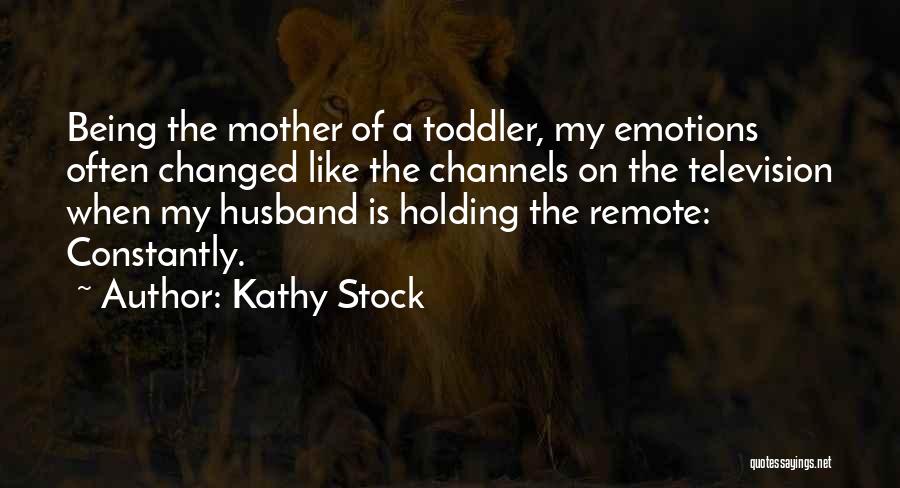 Kathy Stock Quotes: Being The Mother Of A Toddler, My Emotions Often Changed Like The Channels On The Television When My Husband Is