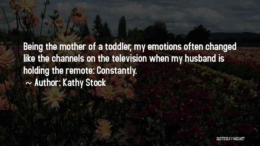 Kathy Stock Quotes: Being The Mother Of A Toddler, My Emotions Often Changed Like The Channels On The Television When My Husband Is