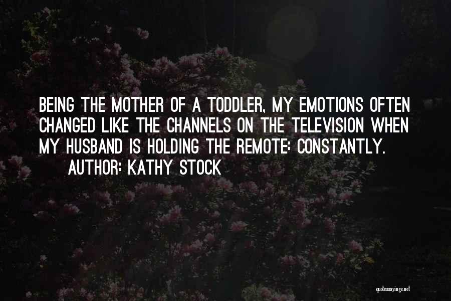 Kathy Stock Quotes: Being The Mother Of A Toddler, My Emotions Often Changed Like The Channels On The Television When My Husband Is