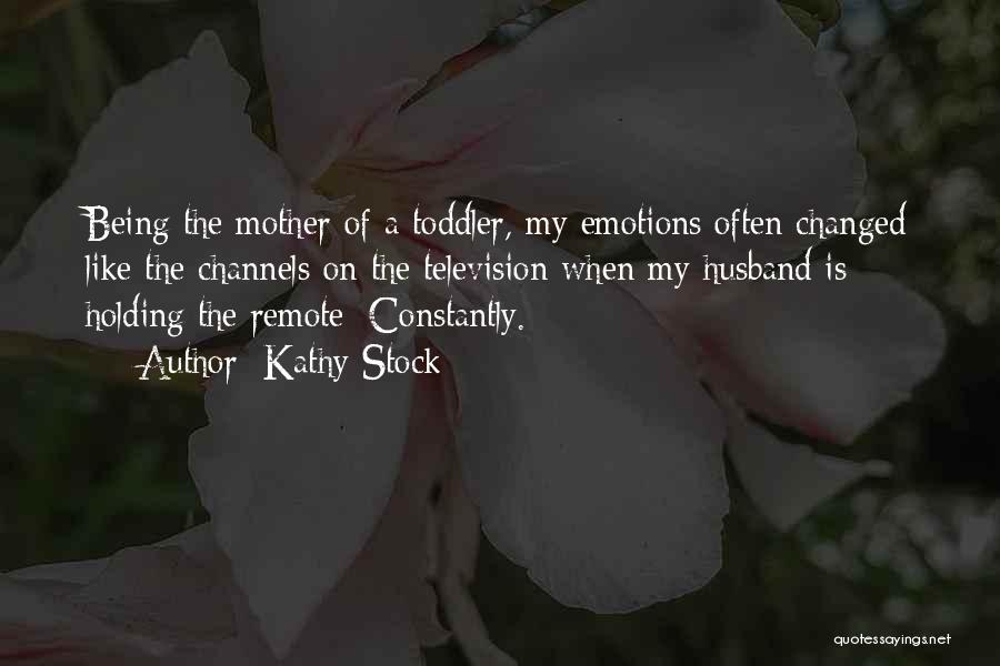 Kathy Stock Quotes: Being The Mother Of A Toddler, My Emotions Often Changed Like The Channels On The Television When My Husband Is