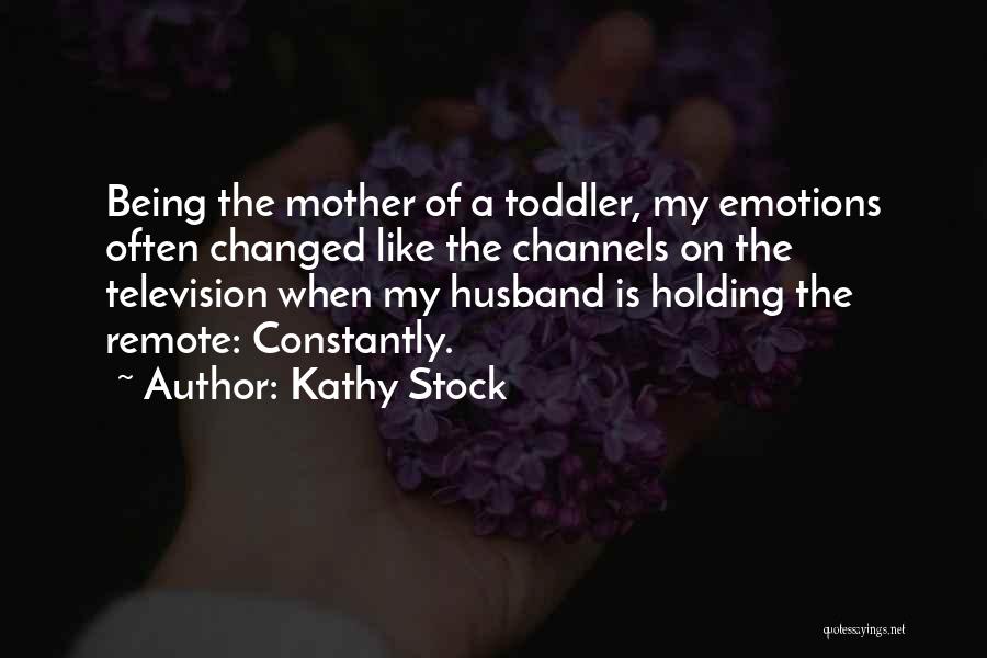 Kathy Stock Quotes: Being The Mother Of A Toddler, My Emotions Often Changed Like The Channels On The Television When My Husband Is