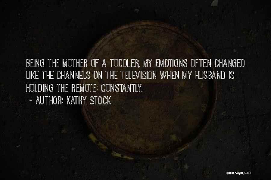 Kathy Stock Quotes: Being The Mother Of A Toddler, My Emotions Often Changed Like The Channels On The Television When My Husband Is