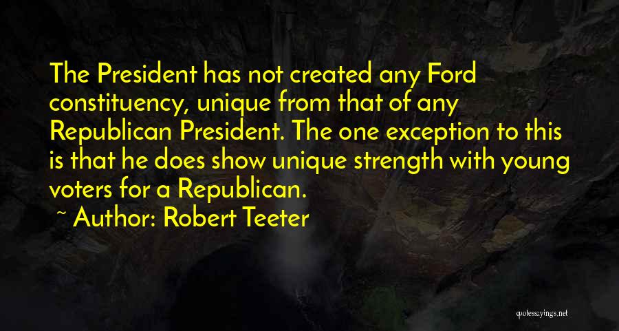 Robert Teeter Quotes: The President Has Not Created Any Ford Constituency, Unique From That Of Any Republican President. The One Exception To This