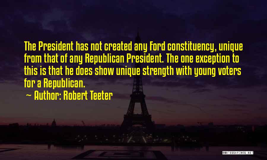 Robert Teeter Quotes: The President Has Not Created Any Ford Constituency, Unique From That Of Any Republican President. The One Exception To This