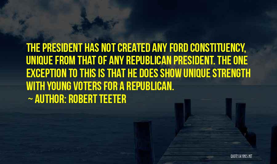 Robert Teeter Quotes: The President Has Not Created Any Ford Constituency, Unique From That Of Any Republican President. The One Exception To This