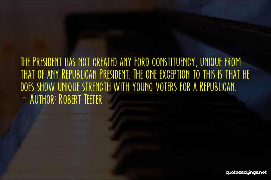 Robert Teeter Quotes: The President Has Not Created Any Ford Constituency, Unique From That Of Any Republican President. The One Exception To This