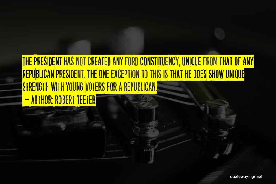 Robert Teeter Quotes: The President Has Not Created Any Ford Constituency, Unique From That Of Any Republican President. The One Exception To This