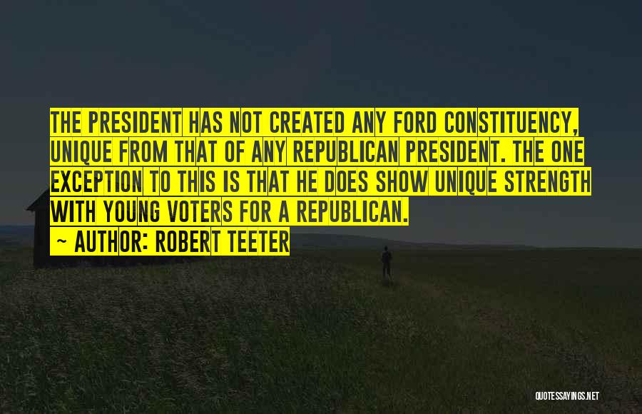 Robert Teeter Quotes: The President Has Not Created Any Ford Constituency, Unique From That Of Any Republican President. The One Exception To This