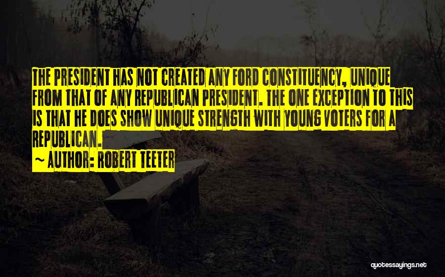 Robert Teeter Quotes: The President Has Not Created Any Ford Constituency, Unique From That Of Any Republican President. The One Exception To This