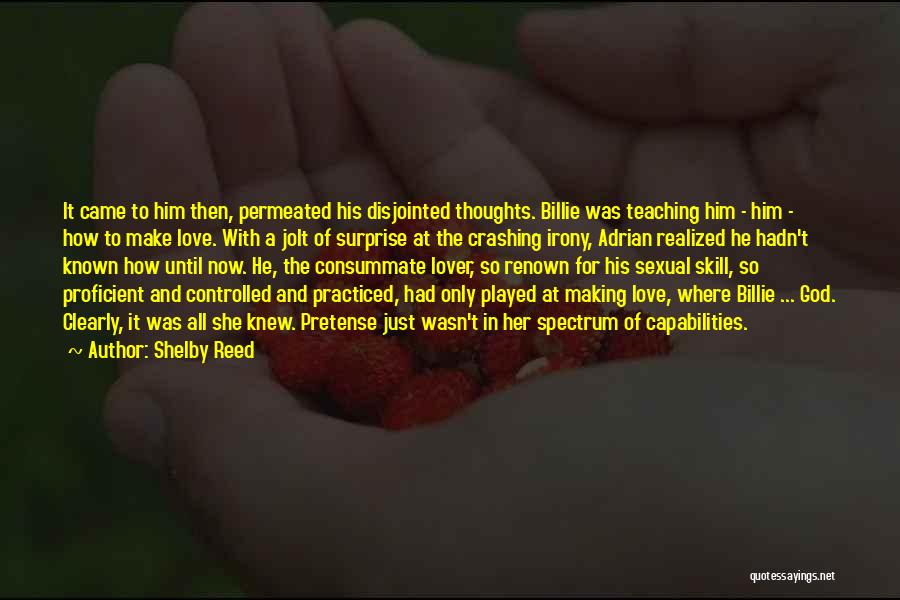 Shelby Reed Quotes: It Came To Him Then, Permeated His Disjointed Thoughts. Billie Was Teaching Him - Him - How To Make Love.