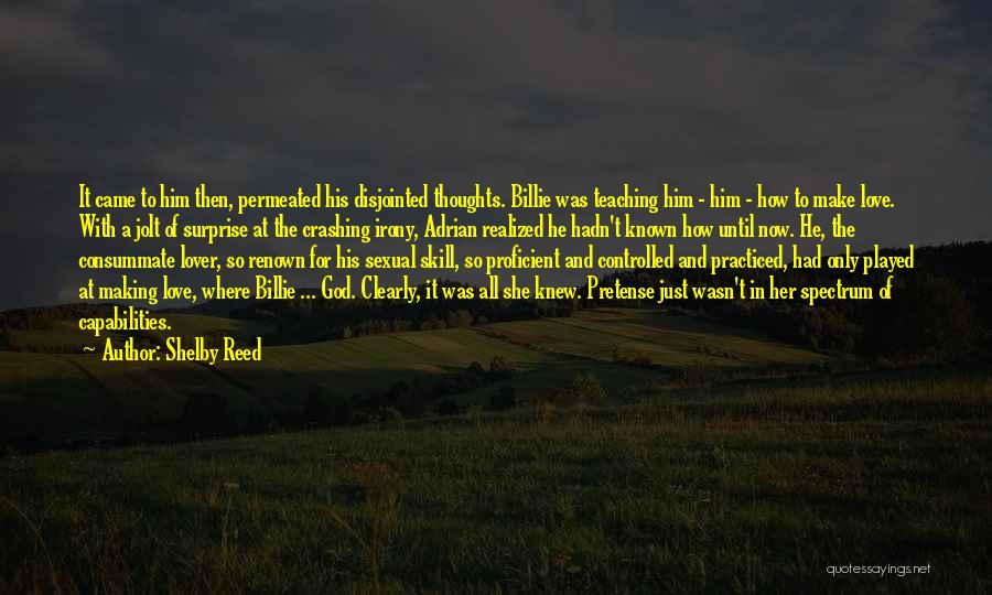 Shelby Reed Quotes: It Came To Him Then, Permeated His Disjointed Thoughts. Billie Was Teaching Him - Him - How To Make Love.