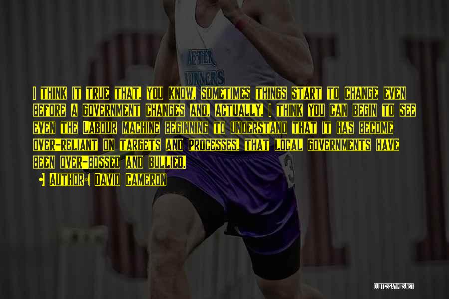 David Cameron Quotes: I Think It True That, You Know, Sometimes Things Start To Change Even Before A Government Changes And, Actually, I