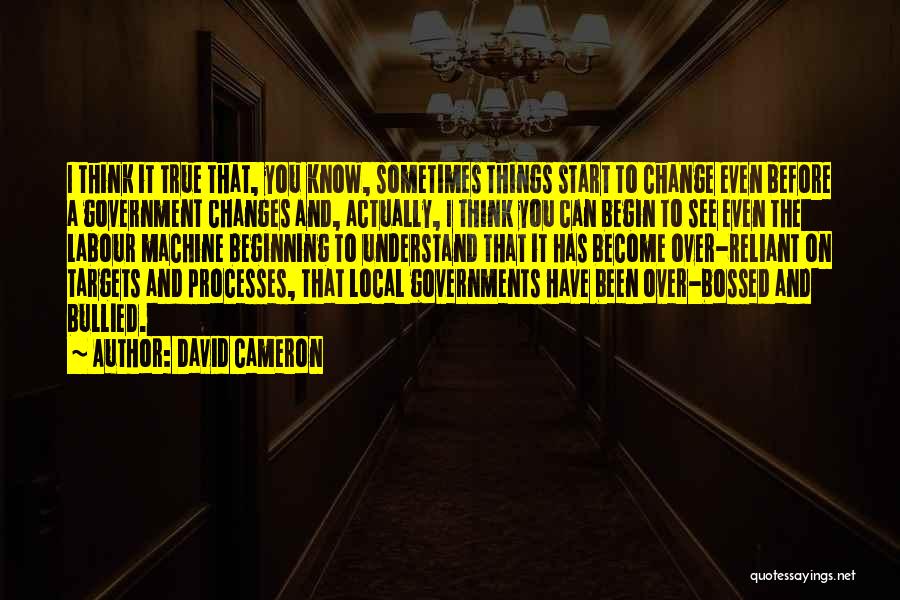 David Cameron Quotes: I Think It True That, You Know, Sometimes Things Start To Change Even Before A Government Changes And, Actually, I