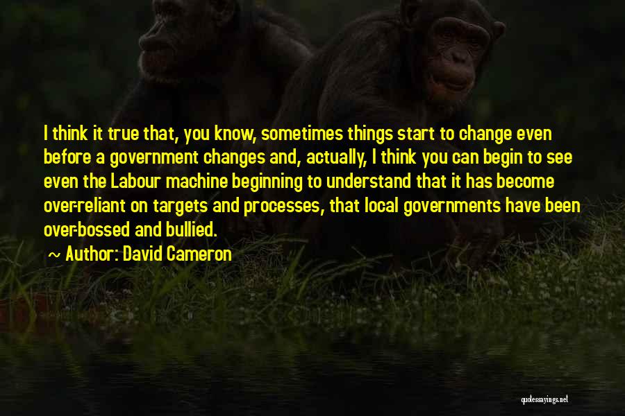 David Cameron Quotes: I Think It True That, You Know, Sometimes Things Start To Change Even Before A Government Changes And, Actually, I