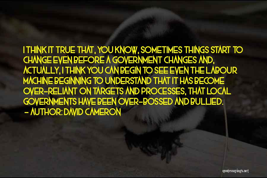 David Cameron Quotes: I Think It True That, You Know, Sometimes Things Start To Change Even Before A Government Changes And, Actually, I