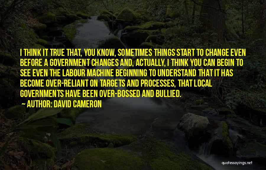 David Cameron Quotes: I Think It True That, You Know, Sometimes Things Start To Change Even Before A Government Changes And, Actually, I