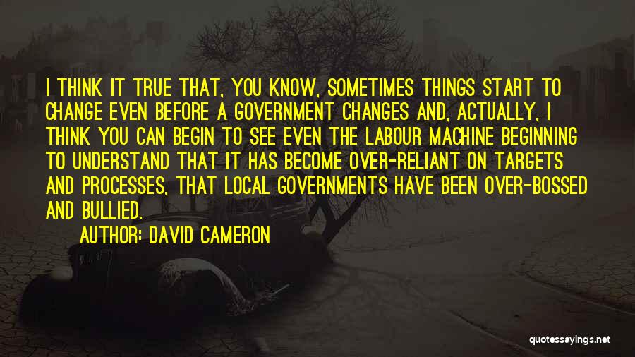 David Cameron Quotes: I Think It True That, You Know, Sometimes Things Start To Change Even Before A Government Changes And, Actually, I