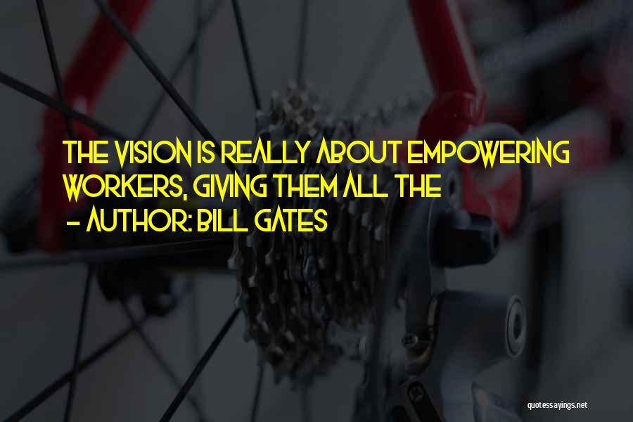 Bill Gates Quotes: The Vision Is Really About Empowering Workers, Giving Them All The