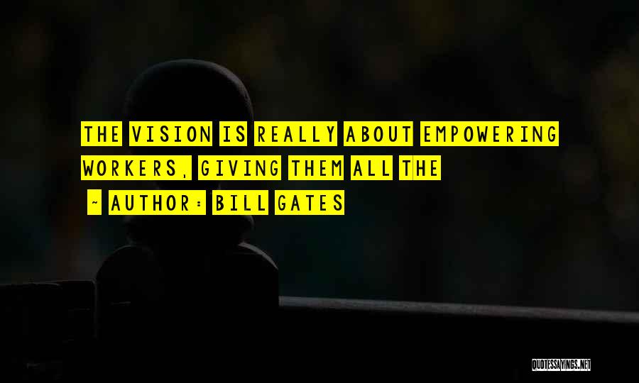 Bill Gates Quotes: The Vision Is Really About Empowering Workers, Giving Them All The