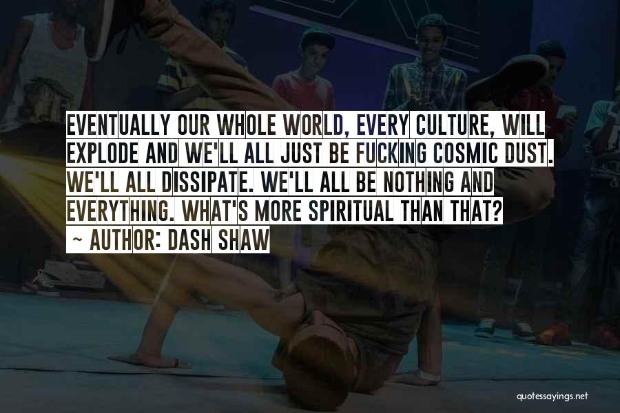 Dash Shaw Quotes: Eventually Our Whole World, Every Culture, Will Explode And We'll All Just Be Fucking Cosmic Dust. We'll All Dissipate. We'll